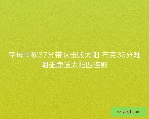 字母哥砍37分带队击败太阳 布克39分难阻雄鹿送太阳四连败 字母哥砍37分带队击败太阳 布克39分难阻雄鹿送太阳四连败