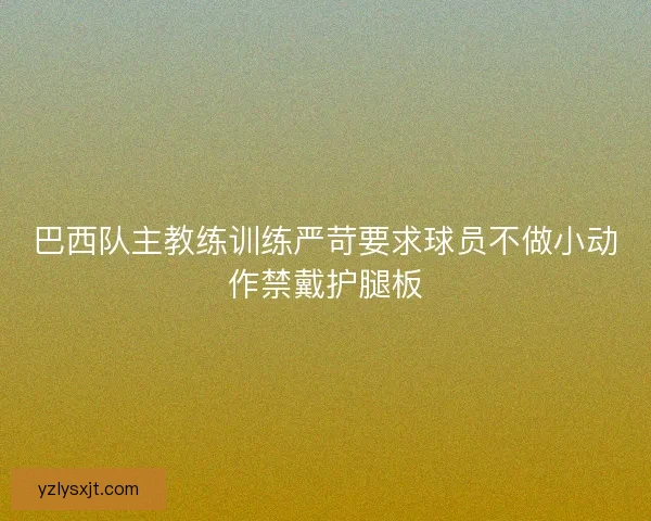 巴西队主教练训练严苛要求球员不做小动作禁戴护腿板