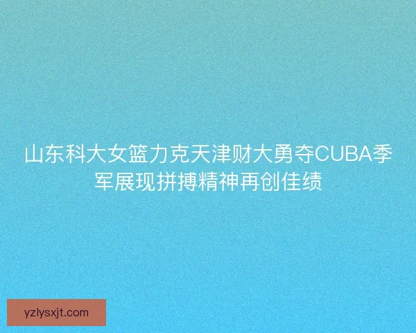 山东科大女篮力克天津财大勇夺CUBA季军展现拼搏精神再创佳绩 山东科大女篮力克天津财大勇夺CUBA季军展现拼搏精神再创佳绩
