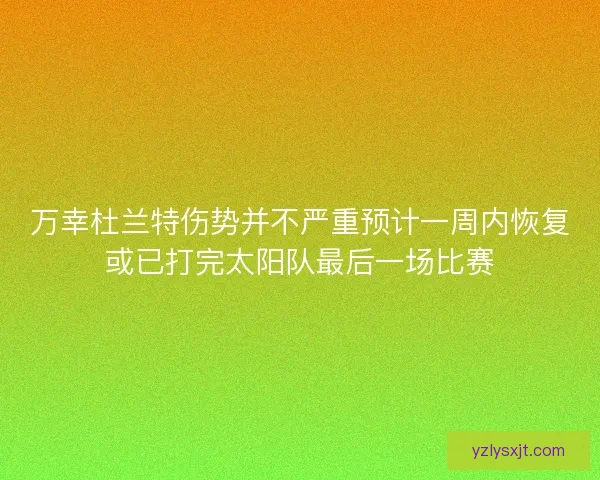 万幸杜兰特伤势并不严重预计一周内恢复或已打完太阳队最后一场比赛