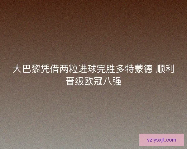 大巴黎凭借两粒进球完胜多特蒙德 顺利晋级欧冠八强