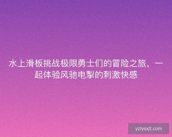 水上滑板挑战极限勇士们的冒险之旅，一起体验风驰电掣的刺激快感