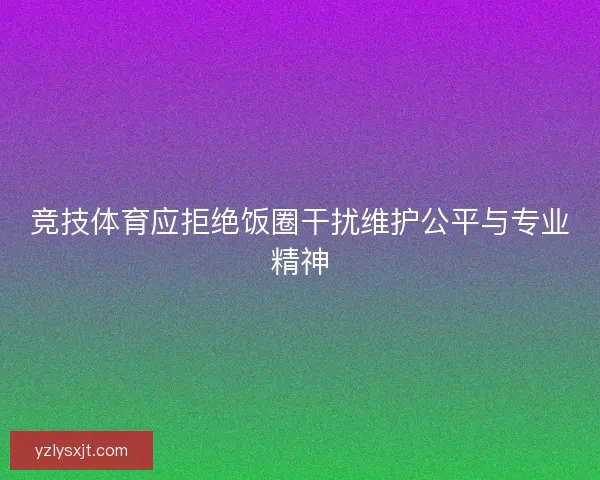 竞技体育应拒绝饭圈干扰维护公平与专业精神